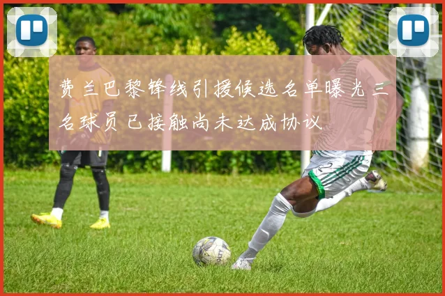 费兰巴黎锋线引援候选名单曝光三名球员已接触尚未达成协议