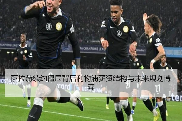 萨拉赫续约僵局背后利物浦薪资结构与未来规划博弈